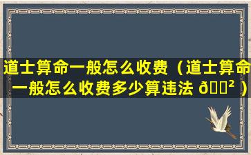 道士算命一般怎么收费（道士算命一般怎么收费多少算违法 🌲 ）